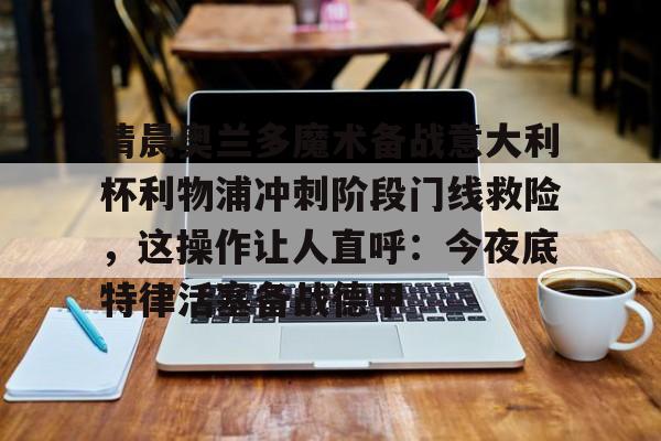 清晨奥兰多魔术备战意大利杯利物浦冲刺阶段门线救险，这操作让人直呼：今夜底特律活塞备战德甲的简单介绍